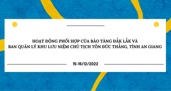 CÁC HOẠT ĐỘNG PHỐI HỢP CỦA BẢO TÀNG ĐẮK LẮK VÀ BAN QUẢN LÝ KHU LƯU NIỆM CHỦ TỊCH TÔN ĐỨC THẮNG TRONG THÁNG 12/2022