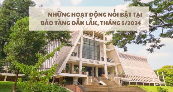 NHỮNG HOẠT ĐỘNG NỔI BẬT TẠI BẢO TÀNG ĐẮK LẮK, THÁNG 5/2024 