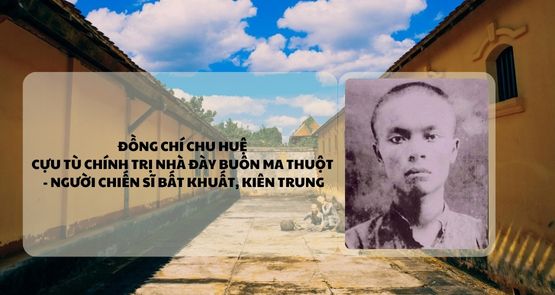 ĐỒNG CHÍ CHU HUỆ - CỰU TÙ CHÍNH TRỊ NHÀ ĐÀY BUÔN MA THUỘT - NGƯỜI CHIẾN SĨ BẤT KHUẤT, KIÊN TRUNG 