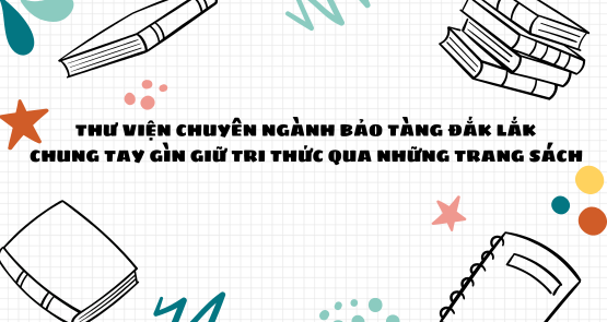 THƯ VIỆN CHUYÊN NGÀNH BẢO TÀNG ĐẮK LẮK CHUNG TAY GÌN GIỮ TRI THỨC QUA NHỮNG TRANG SÁCH