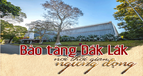 BẢO TÀNG ĐẮK LẮK - NƠI THỜI GIAN NGƯNG ĐỌNG